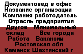 Документовед в офис › Название организации ­ Компания-работодатель › Отрасль предприятия ­ Другое › Минимальный оклад ­ 1 - Все города Работа » Вакансии   . Ростовская обл.,Каменск-Шахтинский г.